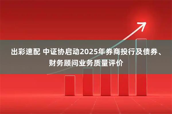出彩速配 中证协启动2025年券商投行及债券、财务顾问业务质量评价