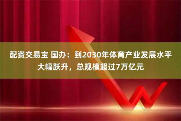 配资交易宝 国办：到2030年体育产业发展水平大幅跃升，总规模超过7万亿元