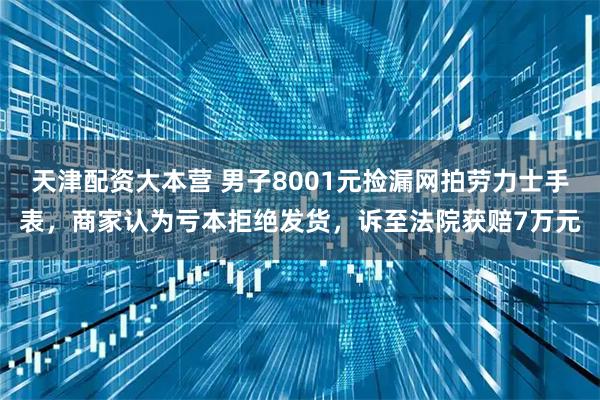 天津配资大本营 男子8001元捡漏网拍劳力士手表，商家认为亏本拒绝发货，诉至法院获赔7万元