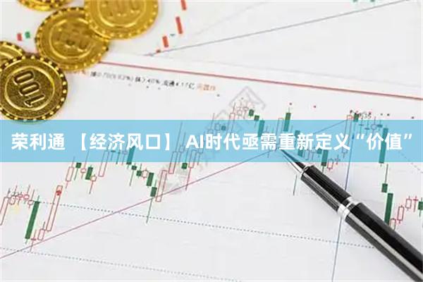 荣利通 【经济风口】 AI时代亟需重新定义“价值”