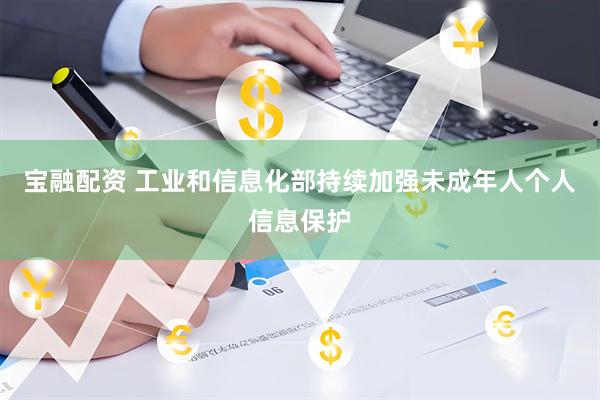 宝融配资 工业和信息化部持续加强未成年人个人信息保护