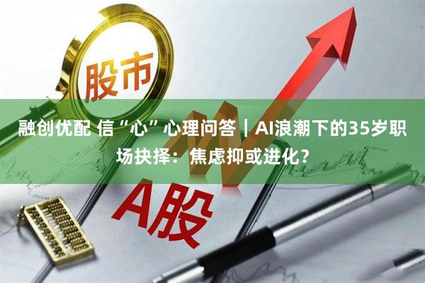 融创优配 信“心”心理问答｜AI浪潮下的35岁职场抉择：焦虑抑或进化？