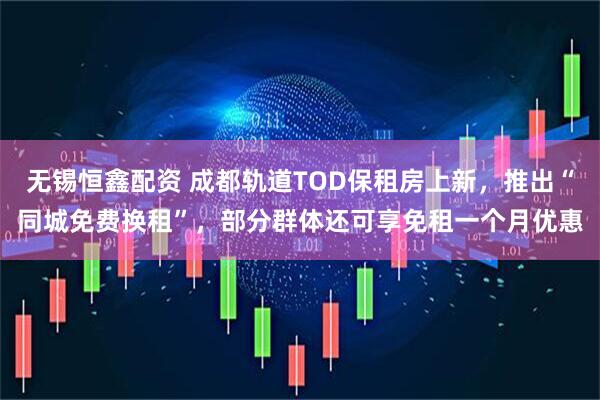 无锡恒鑫配资 成都轨道TOD保租房上新，推出“同城免费换租”，部分群体还可享免租一个月优惠