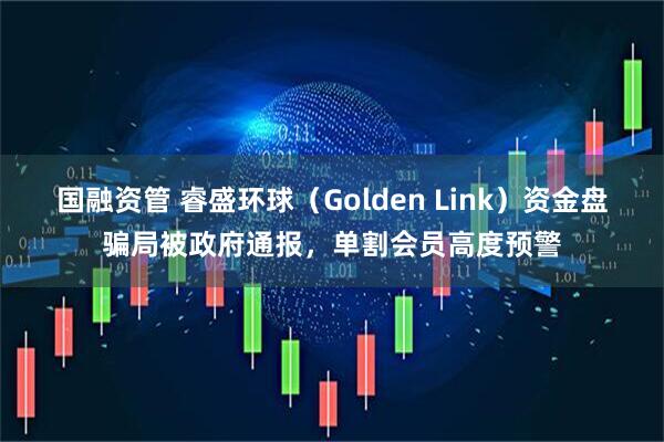 国融资管 睿盛环球（Golden Link）资金盘骗局被政府通报，单割会员高度预警