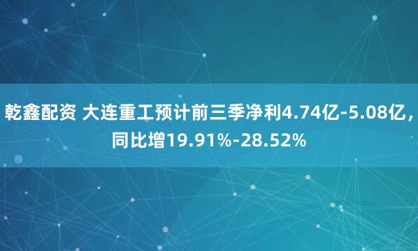乾鑫配资 大连重工预计前三季净利4.74亿-5.08亿，同比增19.91%-28.52%