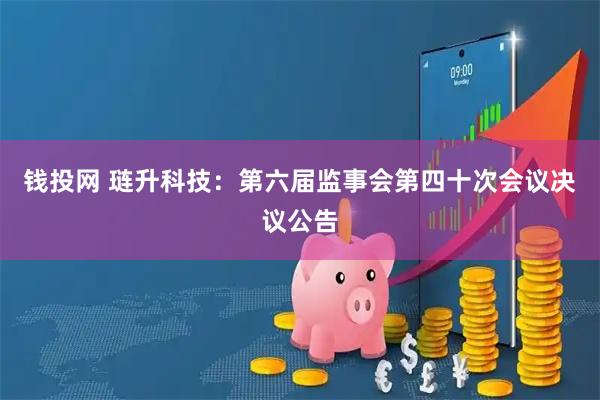 钱投网 琏升科技：第六届监事会第四十次会议决议公告