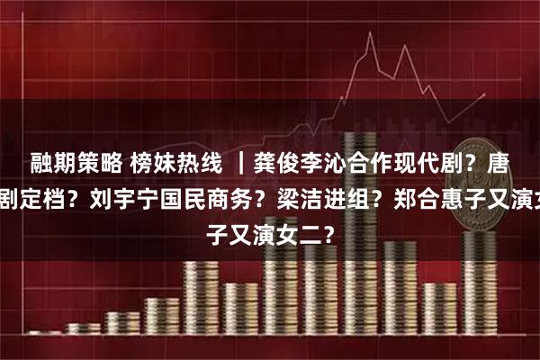 融期策略 榜妹热线 ｜龚俊李沁合作现代剧？唐嫣新剧定档？刘宇宁国民商务？梁洁进组？郑合惠子又演女二？