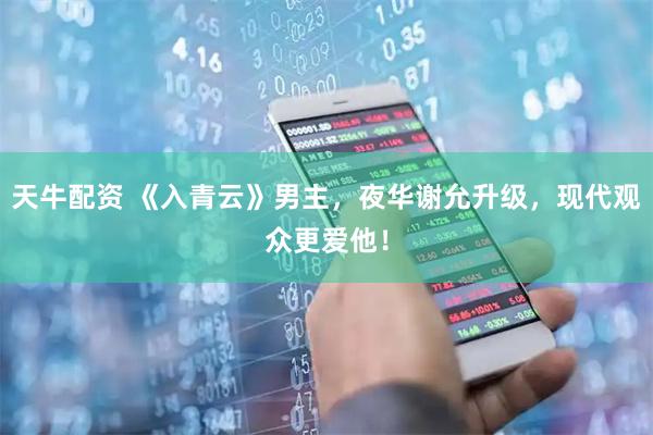 天牛配资 《入青云》男主，夜华谢允升级，现代观众更爱他！