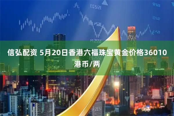 信弘配资 5月20日香港六福珠宝黄金价格36010港币/两