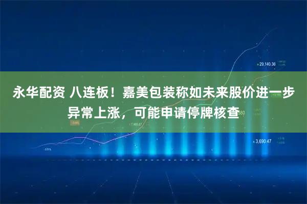 永华配资 八连板！嘉美包装称如未来股价进一步异常上涨，可能申请停牌核查