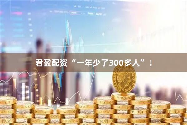 君盈配资 “一年少了300多人” ！