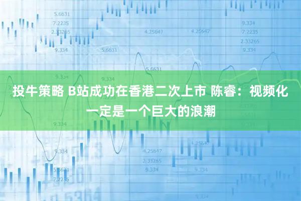 投牛策略 B站成功在香港二次上市 陈睿：视频化一定是一个巨大的浪潮