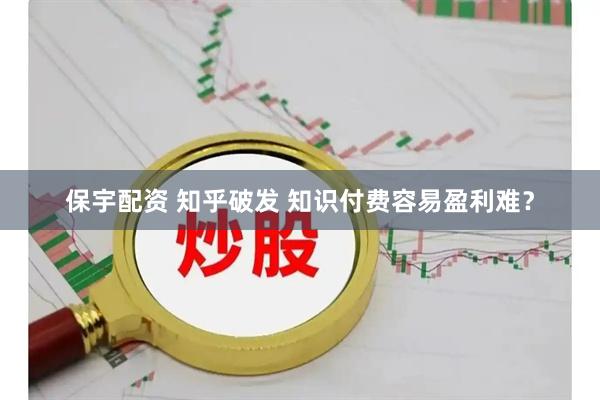 保宇配资 知乎破发 知识付费容易盈利难？
