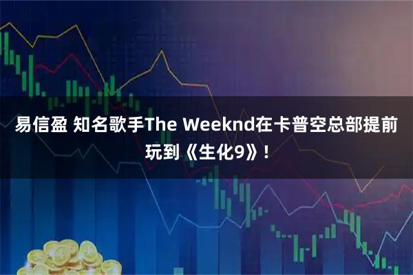 易信盈 知名歌手The Weeknd在卡普空总部提前玩到《生化9》!