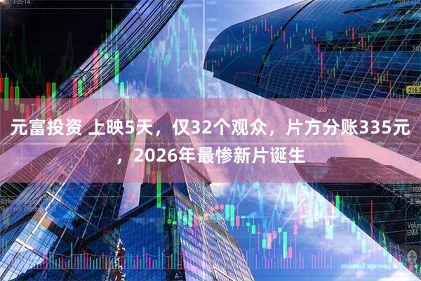 元富投资 上映5天，仅32个观众，片方分账335元，2026年最惨新片诞生