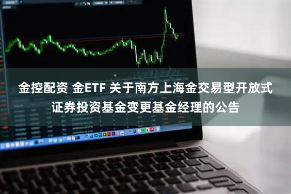 金控配资 金ETF 关于南方上海金交易型开放式证券投资基金变更基金经理的公告