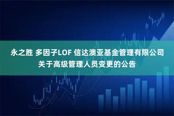 永之胜 多因子LOF 信达澳亚基金管理有限公司关于高级管理人员变更的公告