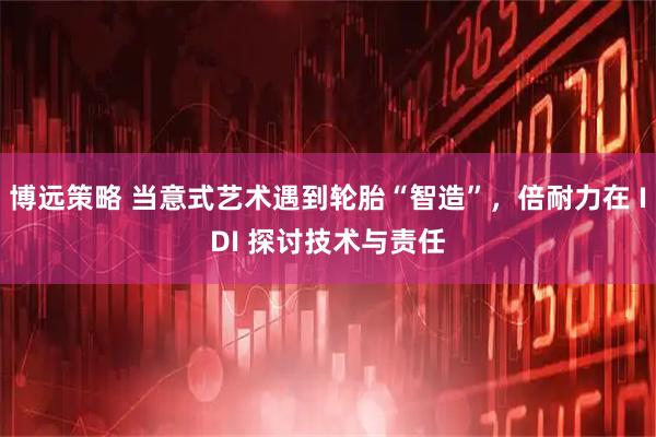 博远策略 当意式艺术遇到轮胎“智造”，倍耐力在 IDI 探讨技术与责任