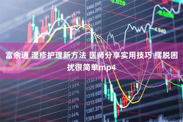 富余通 湿疹护理新方法 医师分享实用技巧 摆脱困扰很简单mp4