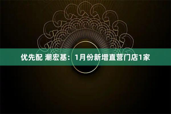 优先配 潮宏基：1月份新增直营门店1家