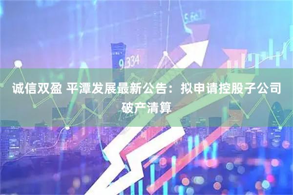 诚信双盈 平潭发展最新公告：拟申请控股子公司破产清算
