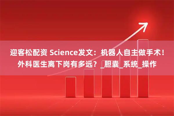 迎客松配资 Science发文：机器人自主做手术！外科医生离下岗有多远？_胆囊_系统_操作