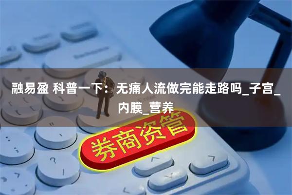 融易盈 科普一下：无痛人流做完能走路吗_子宫_内膜_营养