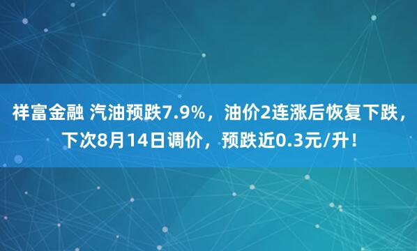 祥富金融 汽油预跌7.9%，油价2连涨后恢复下跌，下次8月14日调价，预跌近0.3元/升！